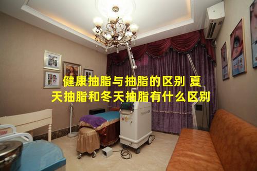 健康抽脂与抽脂的区别 夏天抽脂和冬天抽脂有什么区别